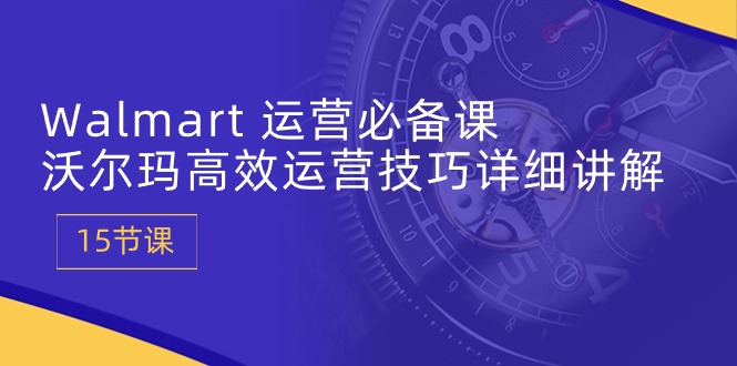 Walmart 运营必备课：沃尔玛高效运营技巧详细讲解 (15节课)-56课堂