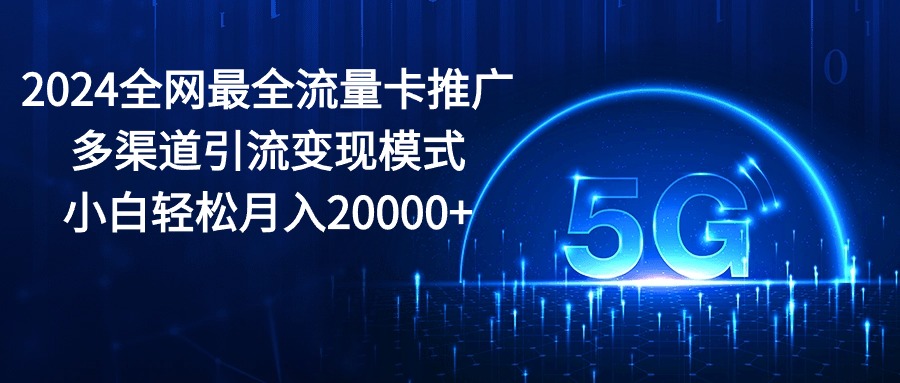 2024全网最全流量卡推广多渠道引流变现模式，小白轻松月入20000+-56课堂