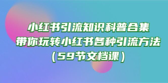 小红书引流知识科普合集，带你玩转小红书各种引流方法（59节文档课）-56课堂