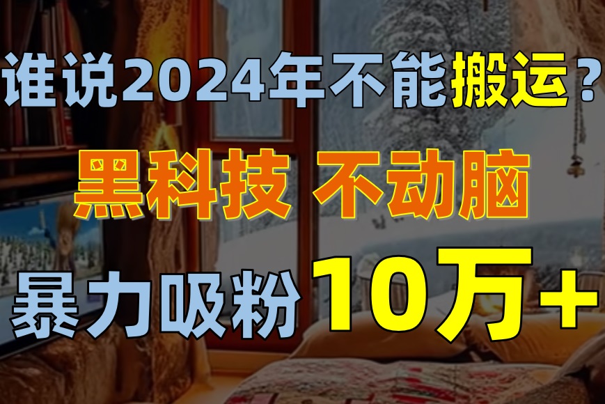 谁说2024年不能搬运？只动手不动脑，自媒体平台单月暴力涨粉10000+-56课堂