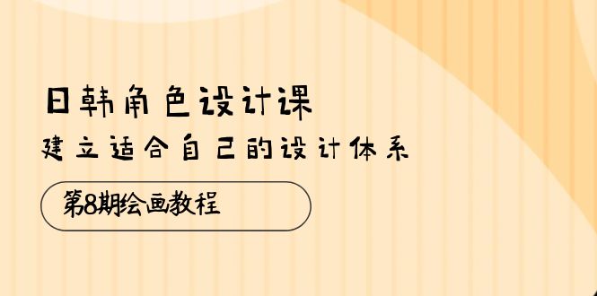 日韩 角色设计课：第8期绘画教程，建立适合自己的设计体系（38节课）-56课堂