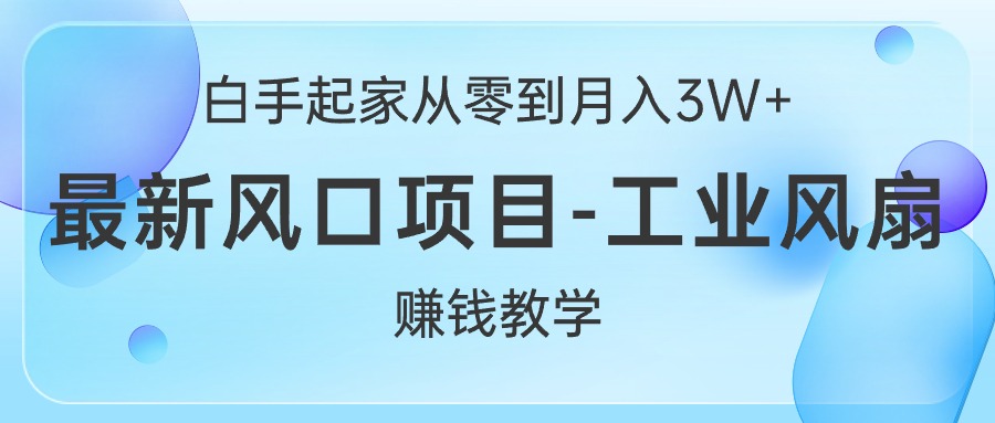 白手起家从零到月入3W+，最新风口项目-工业风扇赚钱教学-56课堂