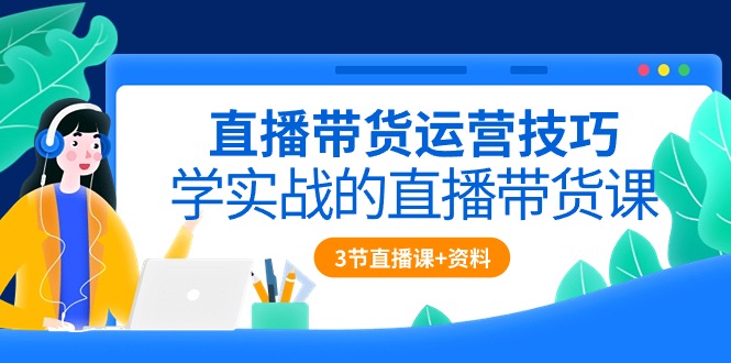 直播带货运营技巧，学实战的直播带货课（3节直播课+配套资料）-56课堂