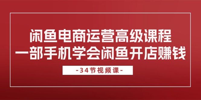 闲鱼电商运营高级课程，一部手机学会闲鱼开店赚钱（34节课）-56课堂