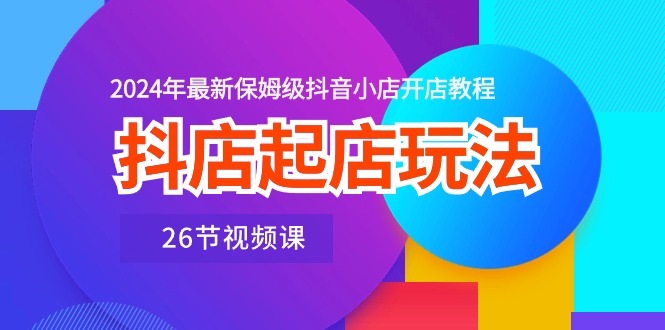 抖店起店玩法，2024年最新保姆级抖音小店开店教程（26节视频课）-56课堂