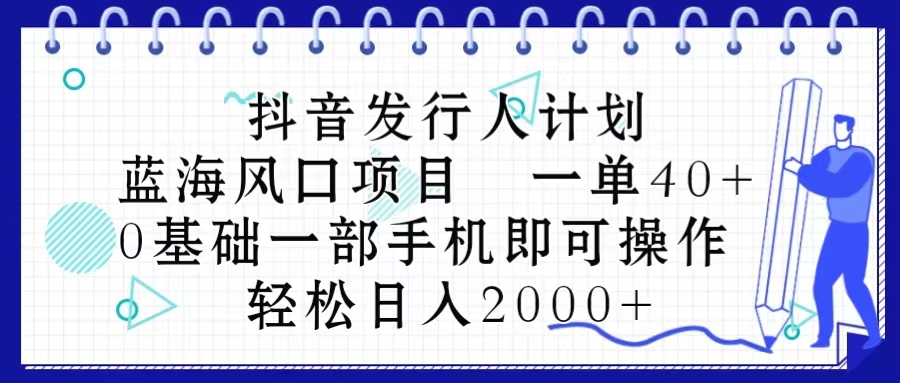 抖音发行人计划，蓝海风口项目 一单40，0基础一部手机即可操作 日入2000＋-56课堂