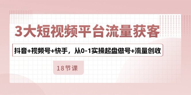 3大短视频平台流量获客，抖音+视频号+快手，从0-1实操起盘做号+流量创收-56课堂