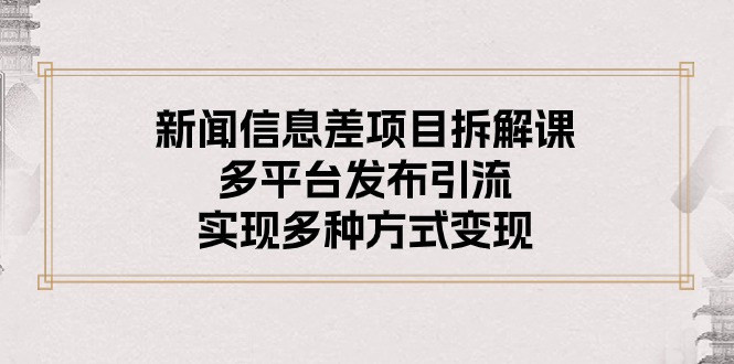 新闻信息差项目拆解课：多平台发布引流，实现多种方式变现-56课堂