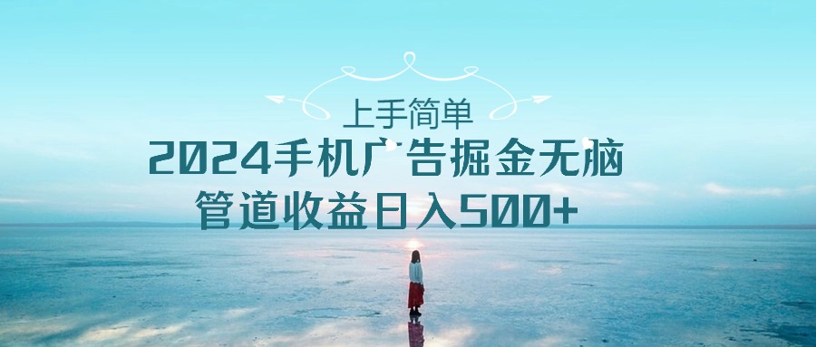 上手简单，2024手机广告掘金无脑，管道收益日入500+-56课堂