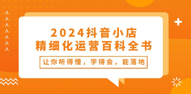 2024抖音小店-精细化运营百科全书：让你听得懂，学得会，能落地（34节课）-56课堂