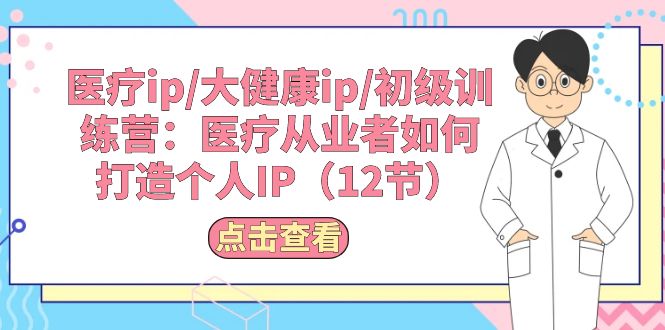 医疗ip/大健康ip/初级训练营：医疗从业者如何打造个人IP（12节）-56课堂