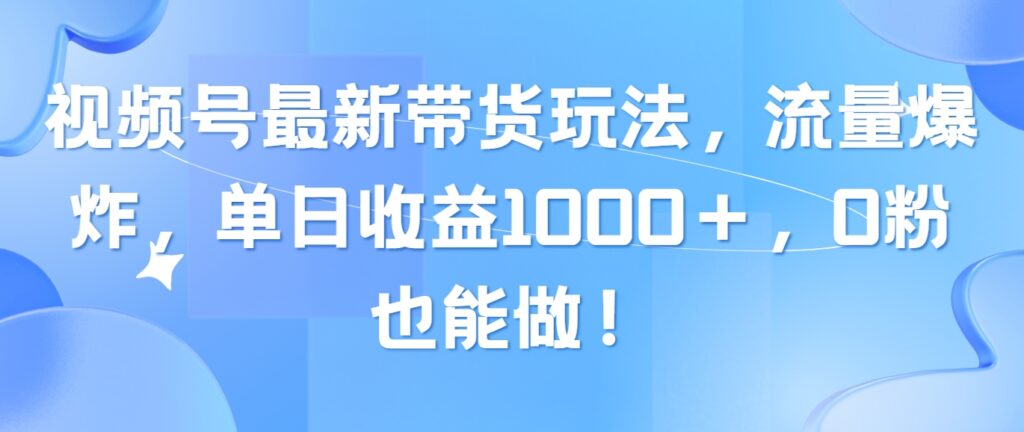 图片[1]-视频号最新带货玩法，流量爆炸，单日收益1000＋，0粉也能做！-56课堂