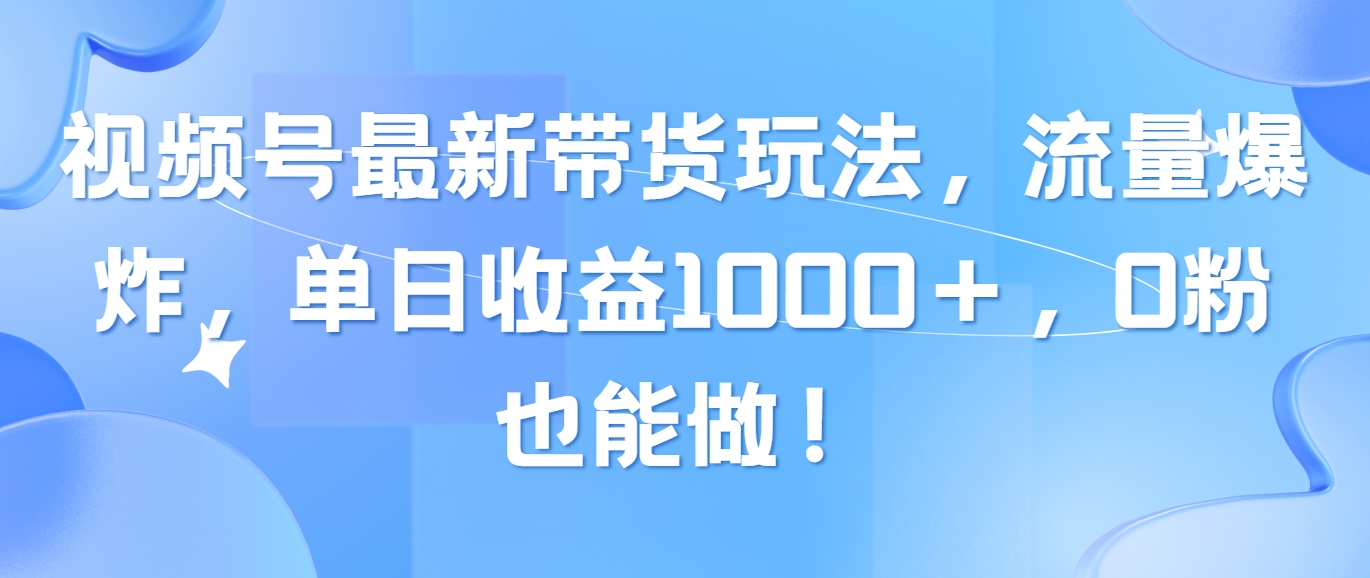 视频号最新带货玩法，流量爆炸，单日收益1000＋，0粉也能做！-56课堂