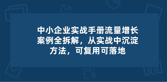 中小 企业 实操手册-流量增长案例拆解，从实操中沉淀方法，可复用可落地-56课堂