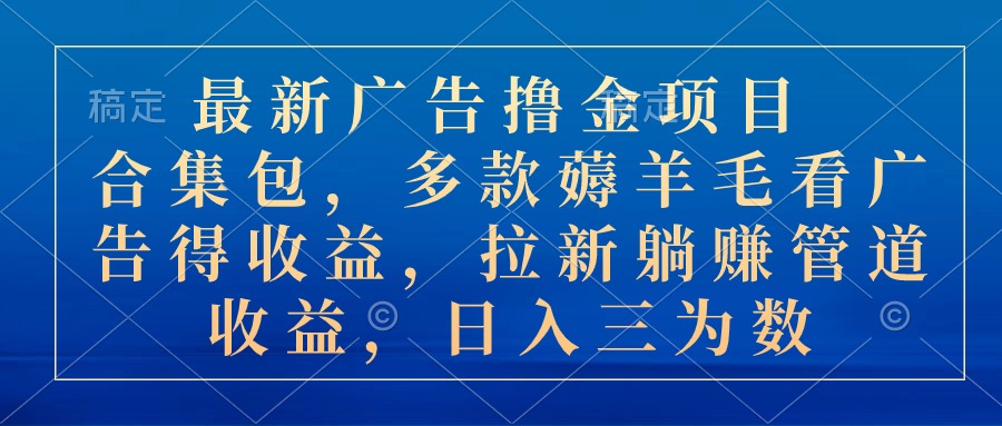 最新广告撸金项目合集包，多款薅羊毛看广告收益 拉新管道收益，日入三为数-56课堂