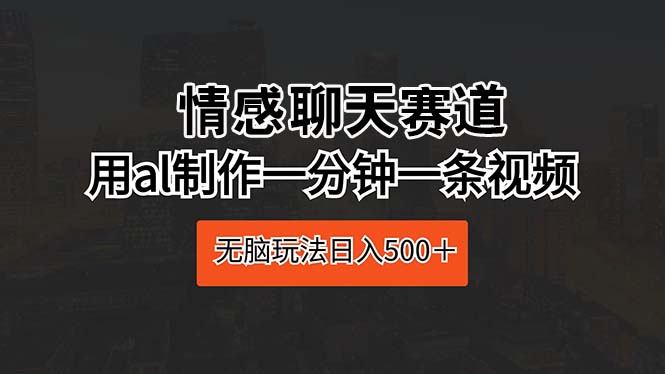 情感聊天赛道 用al制作一分钟一条视频 无脑玩法日入500＋-56课堂