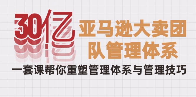 30亿-亚马逊大卖团队管理体系，一套课帮你重塑管理体系与管理技巧-56课堂