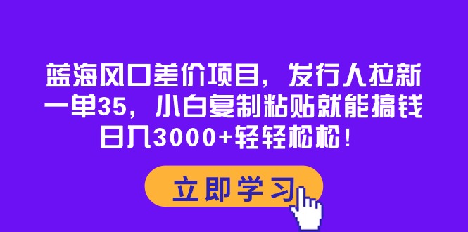 蓝海风口差价项目，发行人拉新，一单35，小白复制粘贴就能搞钱！日入30…-56课堂