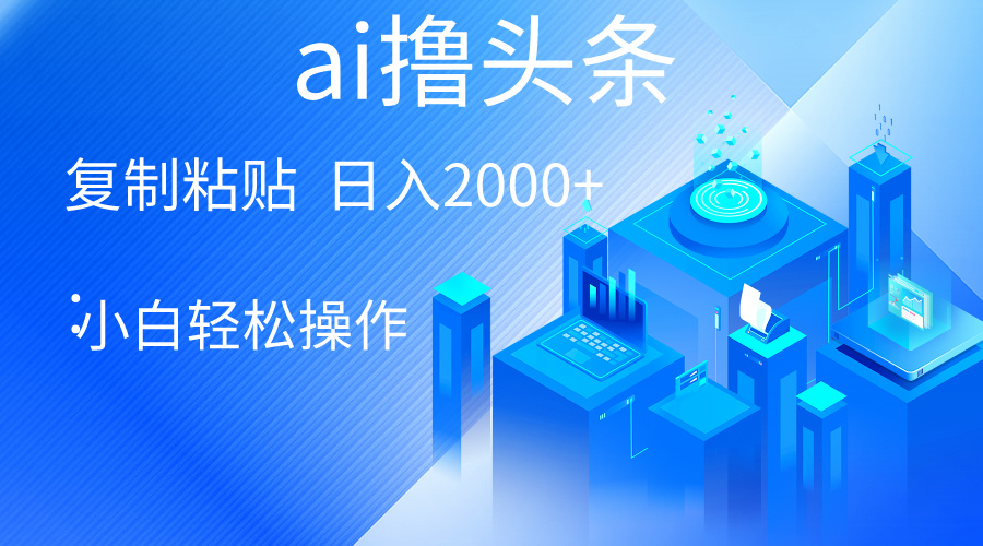 AI一键生成爆款文章撸头条 轻松日入2000+，小白操作简单， 收益无上限-56课堂