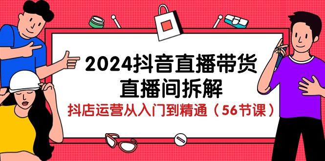 2024抖音直播带货-直播间拆解：抖店运营从入门到精通（56节课）-56课堂