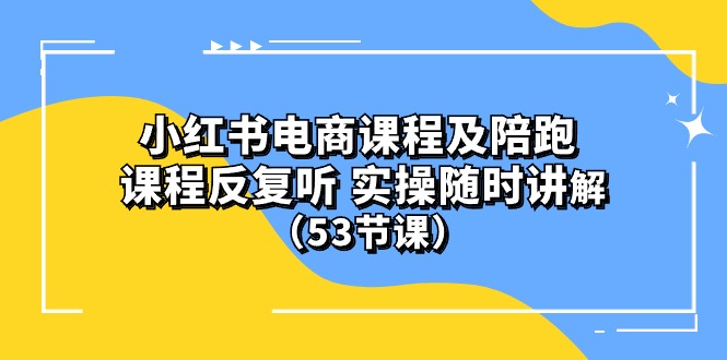 小红书电商课程陪跑课 课程反复听 实操随时讲解 （53节课）-56课堂