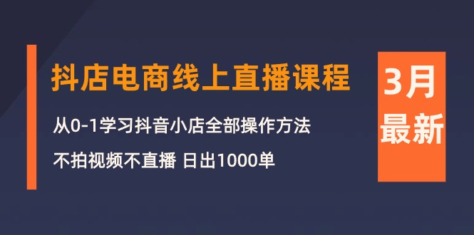 3月抖店电商线上直播课程：从0-1学习抖音小店，不拍视频不直播 日出1000单-56课堂