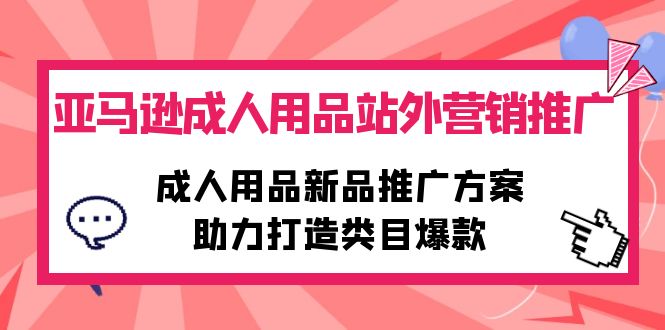 亚马逊成人用品站外营销推广，成人用品新品推广方案，助力打造类目爆款-56课堂