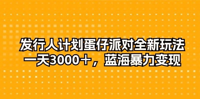 发行人计划蛋仔派对全新玩法，一天3000＋，蓝海暴力变现-56课堂