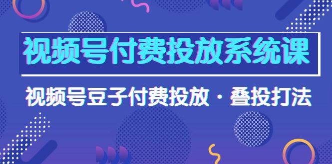 视频号付费投放系统课，视频号豆子付费投放·叠投打法（高清视频课）-56课堂