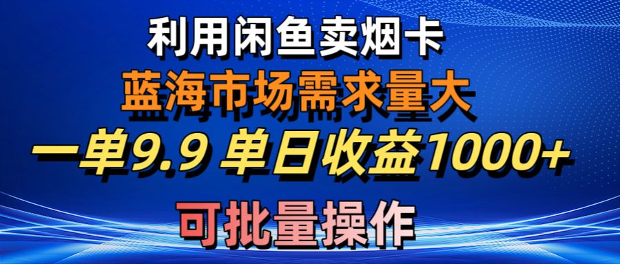 利用咸鱼卖烟卡，蓝海市场需求量大，一单9.9单日收益1000+，可批量操作-56课堂