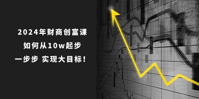 2024年 财商-创富课：如何从10w起步，一步步 实现大目标！-56课堂