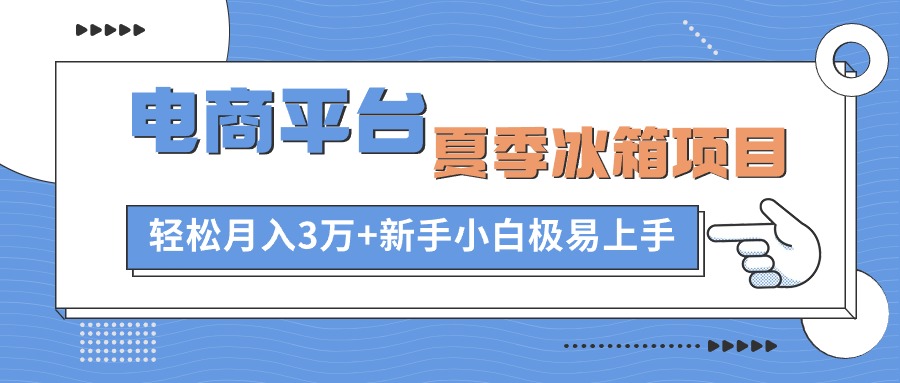 电商平台夏季冰箱项目，轻松月入3万+，新手小白极易上手-56课堂