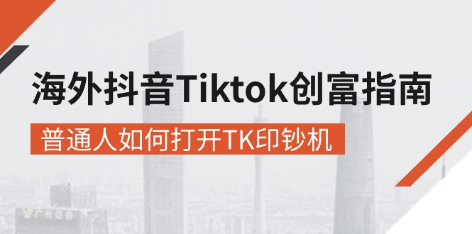 海外抖音-Tiktok 创富指南，普通人如何打开TK印钞机-56课堂