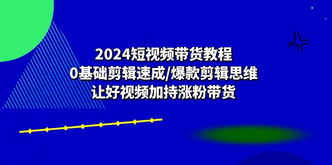 2024短视频带货教程：0基础剪辑速成/爆款剪辑思维/让好视频加持涨粉带货-56课堂