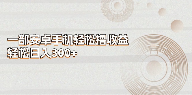 一部安卓手机轻松撸收益，轻松日入300+-56课堂