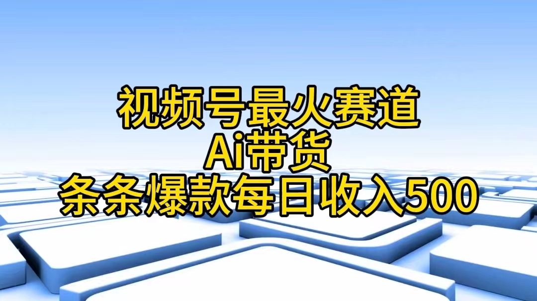 视频号最火赛道——Ai带货条条爆款每日收入500-56课堂