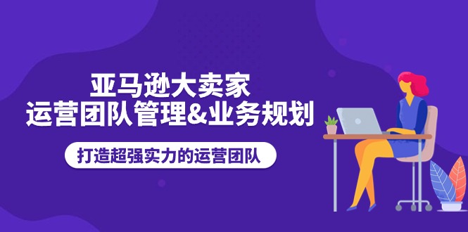 亚马逊大卖家-运营团队管理&业务规划，打造超强实力的运营团队-56课堂