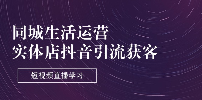 同城生活运营-实体店抖音引流获客：短视频直播学习（9节课）-56课堂