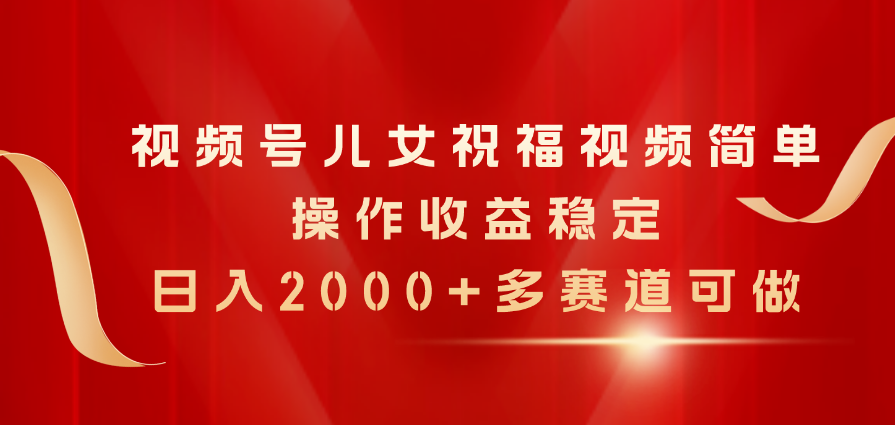 视频号儿女祝福视频，简单操作收益稳定，日入2000+，多赛道可做-56课堂