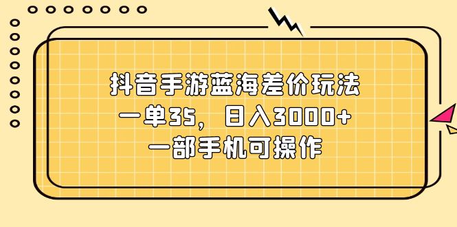 抖音手游蓝海差价玩法，一单35，日入3000+，一部手机可操作-56课堂