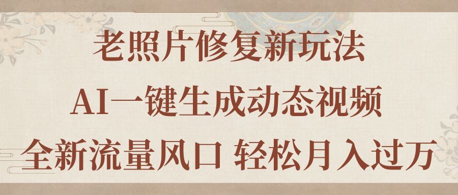 老照片修复新玩法，老照片AI一键生成动态视频 全新流量风口 轻松月入过万-56课堂