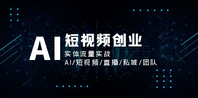 AI短视频创业，实体流量实战，AI 短视频 直播 私域 团队-56课堂