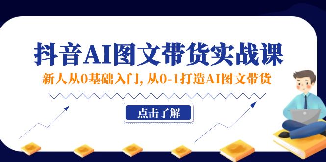 新人从0基础入门，抖音-AI图文带货实战课，从0-1打造AI图文带货-56课堂