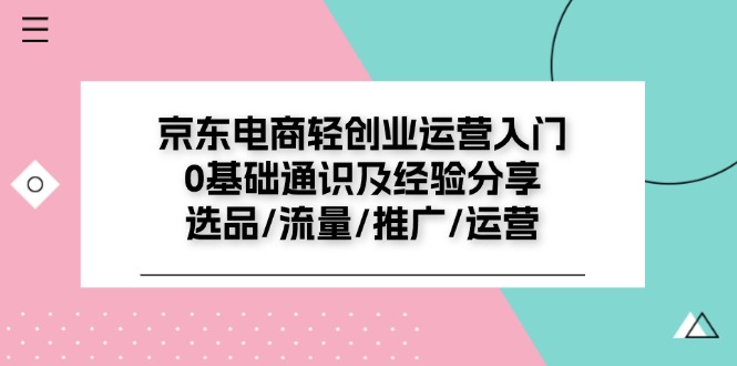 京东电商-轻创业运营入门0基础通识及经验分享：选品 流量 推广 运营-56课堂