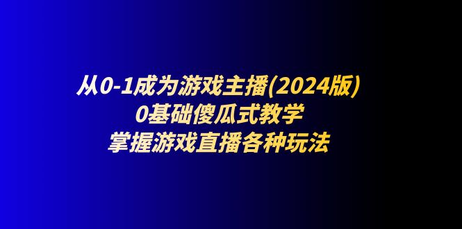 从0-1成为游戏主播(2024版)：0基础傻瓜式教学，掌握游戏直播各种玩法-56课堂