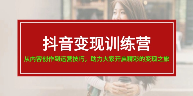 抖音变现训练营，从内容创作到运营技巧，助力大家开启精彩的变现之旅-19节-56课堂