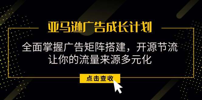 亚马逊-广告成长计划，掌握广告矩阵搭建  开源节流  流量来源多元化-56课堂