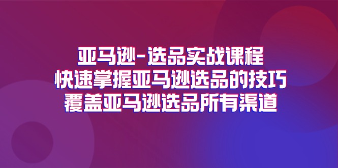 亚马逊-选品实战课程，快速掌握亚马逊选品的技巧，覆盖亚马逊选品所有渠道-56课堂