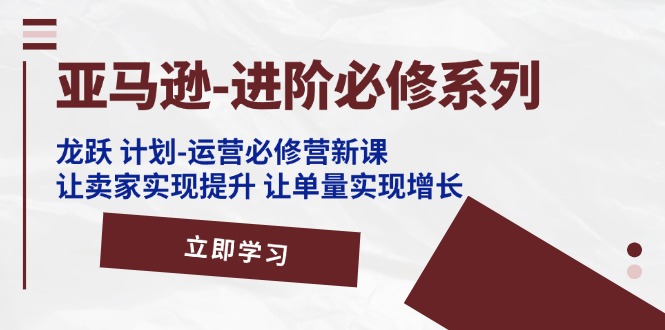 亚马逊-进阶必修系列，龙跃 计划-运营必修营新课，让卖家实现提升 让单...-56课堂