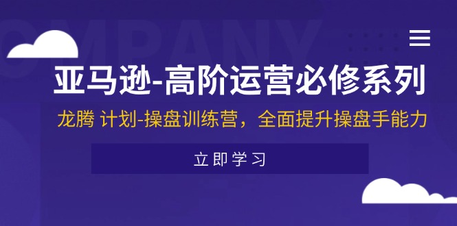 亚马逊-高阶运营必修系列，龙腾 计划-操盘训练营，全面提升操盘手能力-56课堂